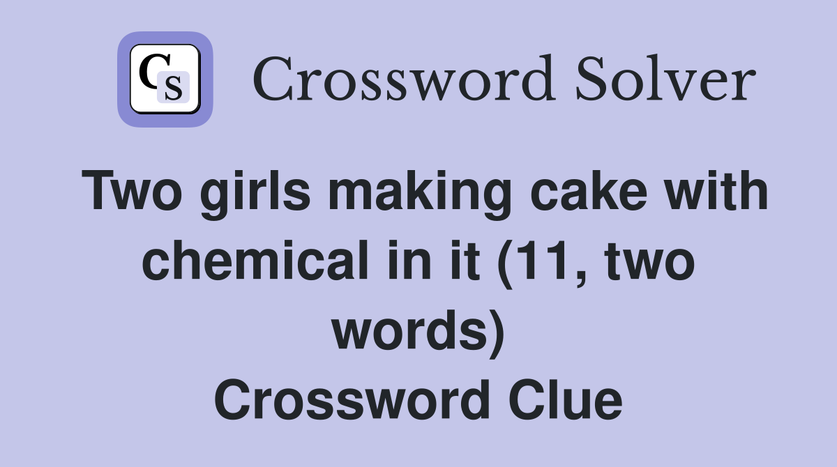 Two girls making cake with chemical in it (11, two words) Crossword